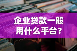 企业贷款一般用什么平台?这5类靠谱渠道值得收藏 企业贷款一般用什么平台?这5类靠谱渠道值得收藏