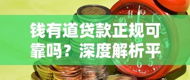 钱有道贷款正规可靠吗?深度解析平台资质与用户风险 钱有道贷款正规可靠吗?深度解析平台资质与用户风险