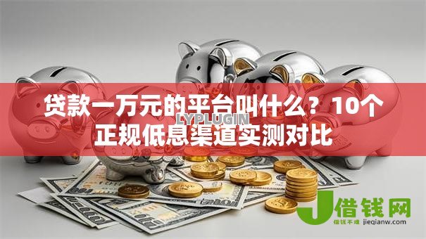 贷款一万元的平台叫什么?10个正规低息渠道实测对比 贷款一万元的平台叫什么?10个正规低息渠道实测对比