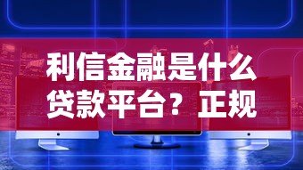 利信金融是什么贷款平台？正规可靠吗？深度解析用户必看