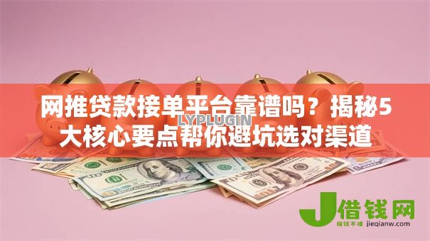 网推贷款接单平台靠谱吗？揭秘5大核心要点帮你避坑选对渠道
