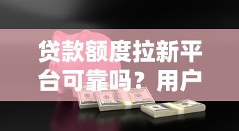 贷款额度拉新平台可靠吗?用户必看的安全使用指南 贷款额度拉新平台可靠吗?用户必看的安全使用指南