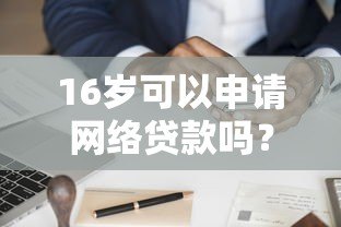 16岁可以申请网络贷款吗？未成年贷款合法性及风险解析