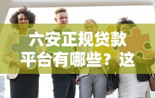 六安正规贷款平台有哪些?这10家机构靠谱又安全! 六安正规贷款平台有哪些?这10家机构靠谱又安全!
