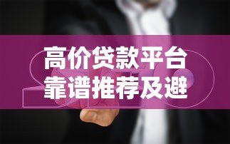 高价贷款平台靠谱推荐及避坑指南 高价贷款平台靠谱推荐及避坑指南