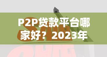 P2P贷款平台哪家好?2023年靠谱平台推荐与对比分析 P2P贷款平台哪家好?2023年靠谱平台推荐与对比分析