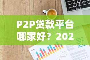 P2P贷款平台哪家好?2023年靠谱平台推荐与对比分析 P2P贷款平台哪家好?2023年靠谱平台推荐与对比分析
