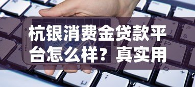 杭银消费金贷款平台怎么样?真实用户评价+优缺点解析 杭银消费金贷款平台怎么样?真实用户评价+优缺点解析