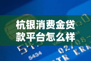 杭银消费金贷款平台怎么样?真实用户评价+优缺点解析 杭银消费金贷款平台怎么样?真实用户评价+优缺点解析