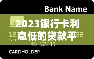 2023银行卡利息低的贷款平台推荐指南 2023银行卡利息低的贷款平台推荐指南