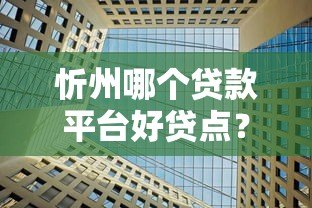 忻州哪个贷款平台好贷点?本地人推荐这几家靠谱机构 忻州哪个贷款平台好贷点?本地人推荐这几家靠谱机构