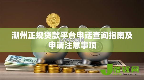 潮州正规贷款平台电话查询指南及申请注意事项 潮州正规贷款平台电话查询指南及申请注意事项