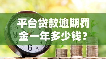 平台贷款逾期罚金一年多少钱?真实费用解析 平台贷款逾期罚金一年多少钱?真实费用解析