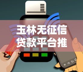 玉林无征信贷款平台推荐:快速借款不查信用报告 玉林无征信贷款平台推荐:快速借款不查信用报告
