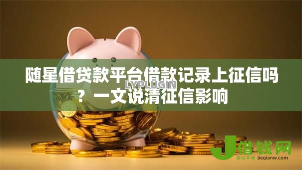 随星借贷款平台借款记录上征信吗?一文说清征信影响 随星借贷款平台借款记录上征信吗?一文说清征信影响
