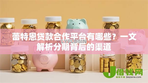 蕾特恩贷款合作平台有哪些?一文解析分期背后的渠道 蕾特恩贷款合作平台有哪些?一文解析分期背后的渠道