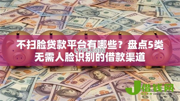 不扫脸贷款平台有哪些?盘点5类无需人脸识别的借款渠道 不扫脸贷款平台有哪些?盘点5类无需人脸识别的借款渠道