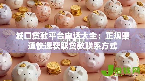 城口贷款平台电话大全：正规渠道快速获取贷款联系方式