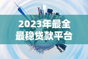 2023年最全最稳贷款平台推荐指南 2023年最全最稳贷款平台推荐指南