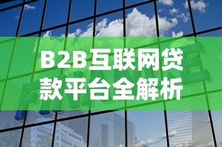 B2B互联网贷款平台全解析:优势、流程与选择指南 B2B互联网贷款平台全解析:优势、流程与选择指南