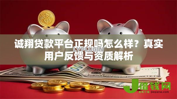 诚翔贷款平台正规吗怎么样?真实用户反馈与资质解析 诚翔贷款平台正规吗怎么样?真实用户反馈与资质解析