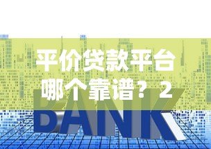平价贷款平台哪个靠谱?2023年低利率正规平台推荐 平价贷款平台哪个靠谱?2023年低利率正规平台推荐