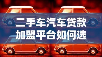 二手车汽车贷款加盟平台如何选？五大核心优势解析