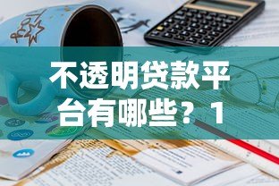 不透明贷款平台有哪些?10个识别方法与避坑指南 不透明贷款平台有哪些?10个识别方法与避坑指南