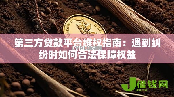 第三方贷款平台维权指南:遇到纠纷时如何合法保障权益 第三方贷款平台维权指南:遇到纠纷时如何合法保障权益