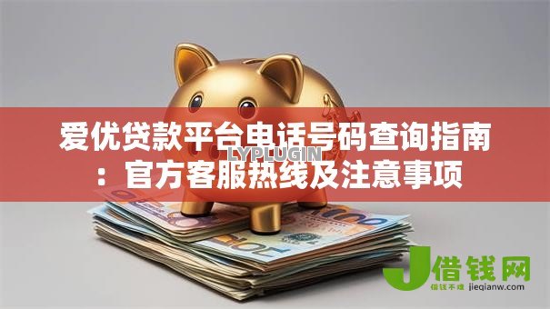 爱优贷款平台电话号码查询指南：官方客服热线及注意事项