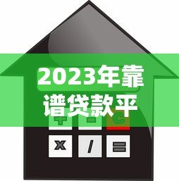 2023年靠谱贷款平台推荐：如何快速找到适合自己的借款渠道？