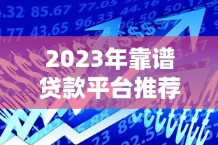 2023年靠谱贷款平台推荐：如何快速找到适合自己的借款渠道？
