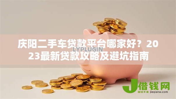 庆阳二手车贷款平台哪家好?2023最新贷款攻略及避坑指南 庆阳二手车贷款平台哪家好?2023最新贷款攻略及避坑指南