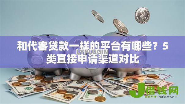 和代客贷款一样的平台有哪些?5类直接申请渠道对比 和代客贷款一样的平台有哪些?5类直接申请渠道对比