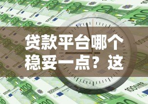 贷款平台哪个稳妥一点?这5个关键点帮你避坑! 贷款平台哪个稳妥一点?这5个关键点帮你避坑!