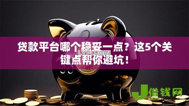贷款平台哪个稳妥一点?这5个关键点帮你避坑! 贷款平台哪个稳妥一点?这5个关键点帮你避坑!