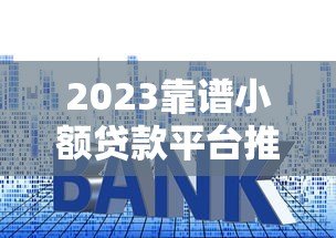 2023靠谱小额贷款平台推荐:资质、利率、用户评价全解析 2023靠谱小额贷款平台推荐:资质、利率、用户评价全解析