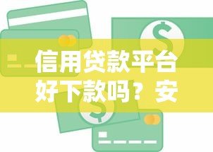 信用贷款平台好下款吗?安全使用指南与避坑技巧 信用贷款平台好下款吗?安全使用指南与避坑技巧