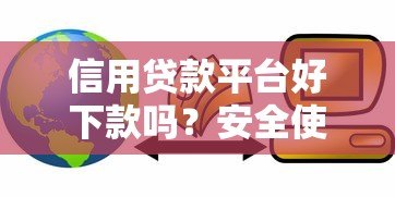 信用贷款平台好下款吗?安全使用指南与避坑技巧 信用贷款平台好下款吗?安全使用指南与避坑技巧