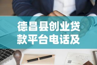 德昌县创业贷款平台电话及申请指南 德昌县创业贷款平台电话及申请指南