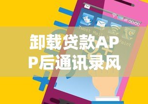 卸载贷款APP后通讯录风险全解析:你的隐私真的安全吗? 卸载贷款APP后通讯录风险全解析:你的隐私真的安全吗?