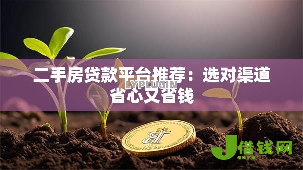二手房贷款平台推荐:选对渠道省心又省钱 二手房贷款平台推荐:选对渠道省心又省钱