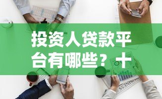 投资人贷款平台有哪些?十大正规渠道及选择技巧 投资人贷款平台有哪些?十大正规渠道及选择技巧