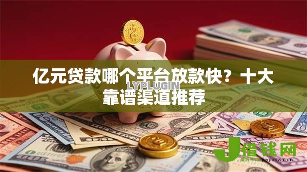 亿元贷款哪个平台放款快？十大靠谱渠道推荐