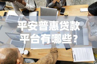 平安普惠贷款平台有哪些？官方及合作渠道全解析