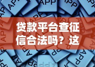 贷款平台查征信合法吗？这些知识点必须掌握