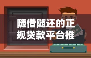 随借随还的正规贷款平台推荐:安全灵活,随用随取 随借随还的正规贷款平台推荐:安全灵活,随用随取