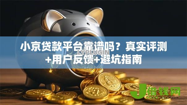 小京贷款平台靠谱吗？真实评测+用户反馈+避坑指南