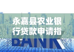 永嘉县农业银行贷款申请指南：利率、条件、流程全解析