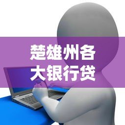 楚雄州各大银行贷款平台推荐及申请攻略 楚雄州各大银行贷款平台推荐及申请攻略